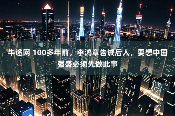 牛途网 100多年前，李鸿章告诫后人，要想中国强盛必须先做此事