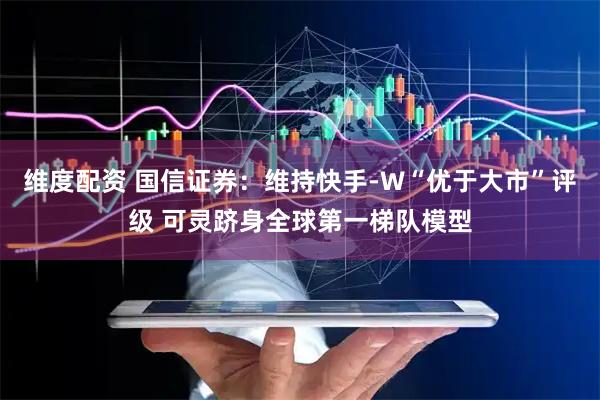 维度配资 国信证券：维持快手-W“优于大市”评级 可灵跻身全球第一梯队模型