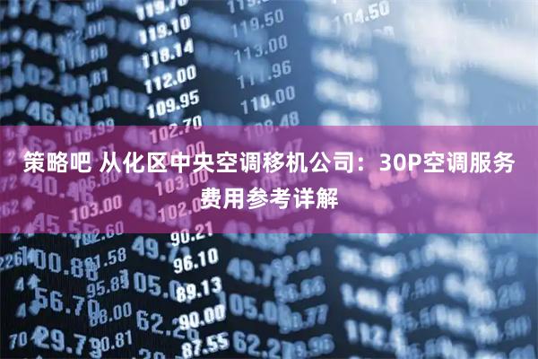 策略吧 从化区中央空调移机公司：30P空调服务费用参考详解