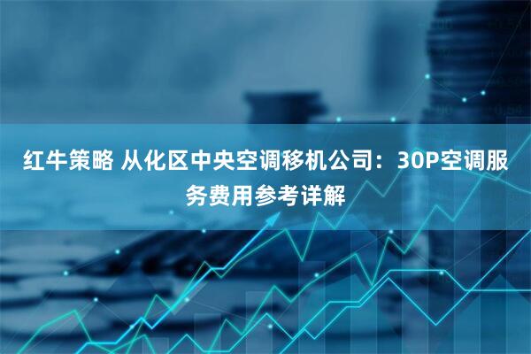 红牛策略 从化区中央空调移机公司：30P空调服务费用参考详解