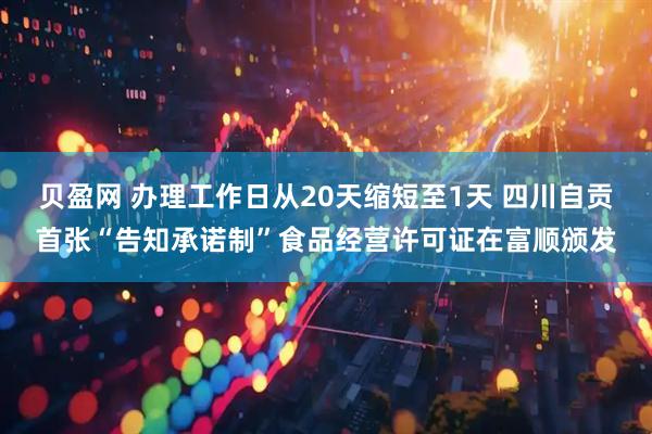 贝盈网 办理工作日从20天缩短至1天 四川自贡首张“告知承诺制”食品经营许可证在富顺颁发