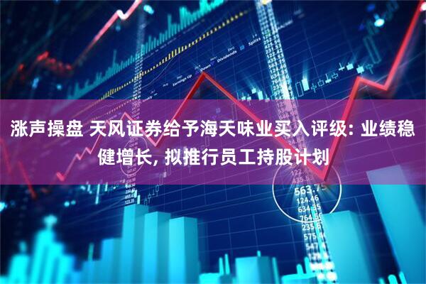 涨声操盘 天风证券给予海天味业买入评级: 业绩稳健增长, 拟推行员工持股计划