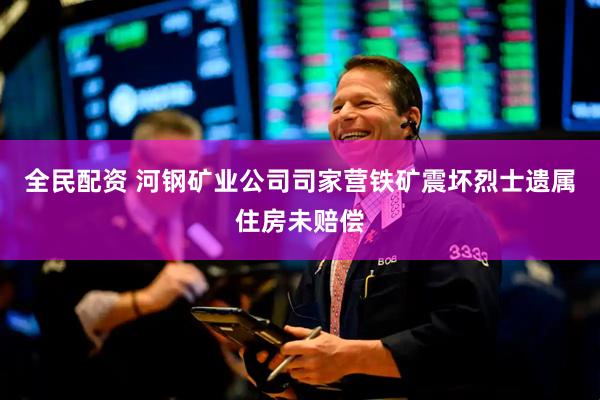 全民配资 河钢矿业公司司家营铁矿震坏烈士遗属住房未赔偿