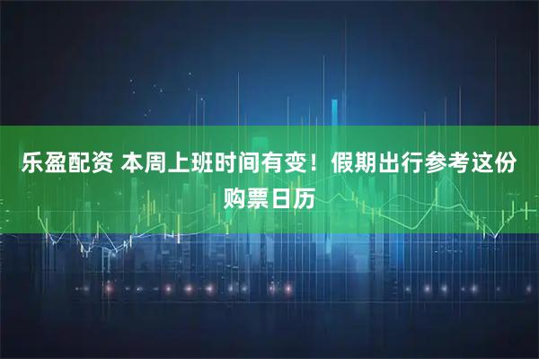乐盈配资 本周上班时间有变！假期出行参考这份购票日历