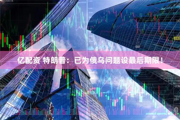 亿配资 特朗普：已为俄乌问题设最后期限！