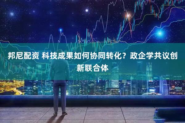 邦尼配资 科技成果如何协同转化？政企学共议创新联合体