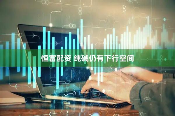 恒富配资 纯碱仍有下行空间