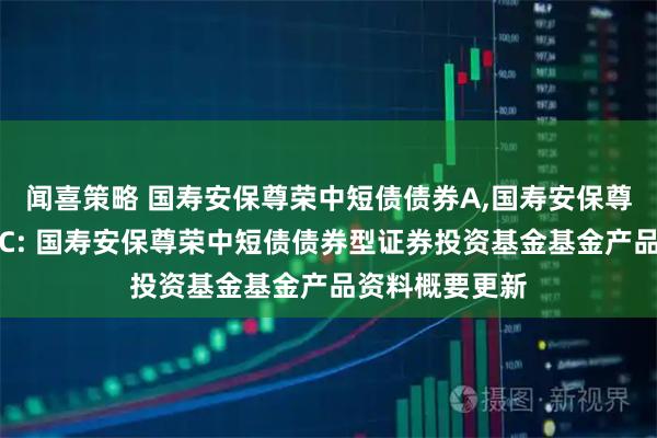闻喜策略 国寿安保尊荣中短债债券A,国寿安保尊荣中短债债券C: 国寿安保尊荣中短债债券型证券投资基金基金产品资料概要更新