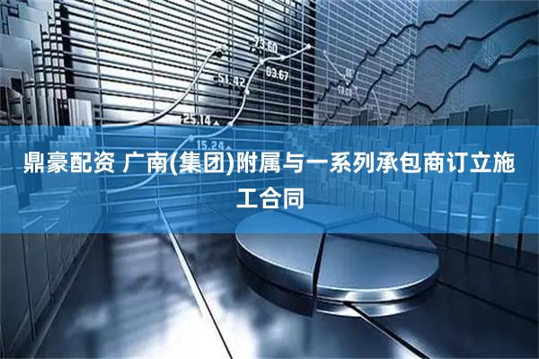 鼎豪配资 广南(集团)附属与一系列承包商订立施工合同