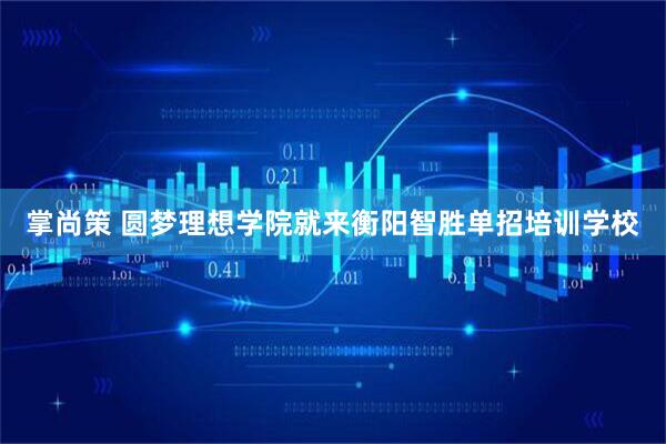 掌尚策 圆梦理想学院就来衡阳智胜单招培训学校