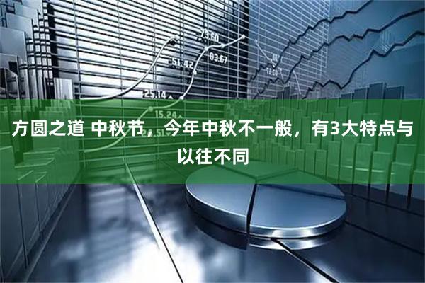 方圆之道 中秋节，今年中秋不一般，有3大特点与以往不同