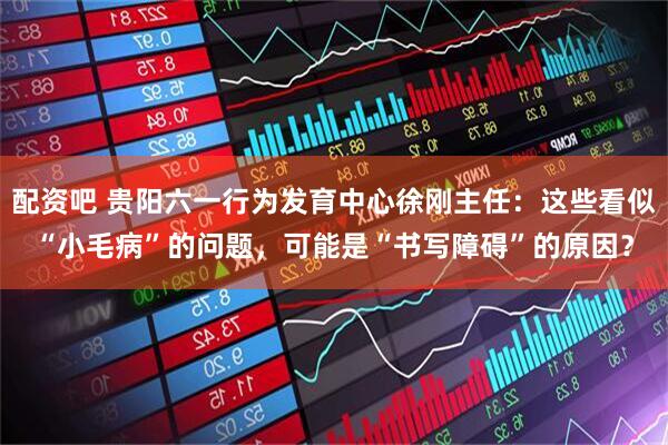 配资吧 贵阳六一行为发育中心徐刚主任：这些看似“小毛病”的问题，可能是“书写障碍”的原因？