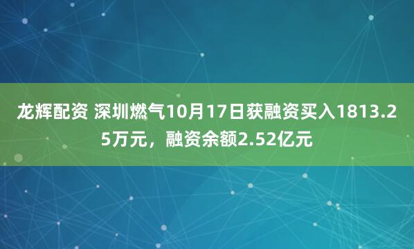 龙辉配资 深圳燃气10月17日获融资买入1813.25万元，融资余额2.52亿元