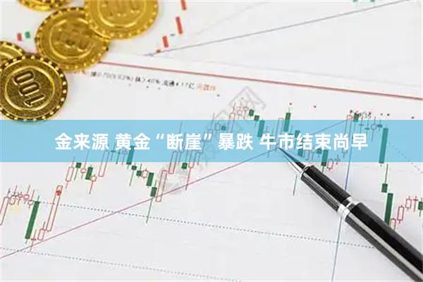 金来源 黄金“断崖”暴跌 牛市结束尚早