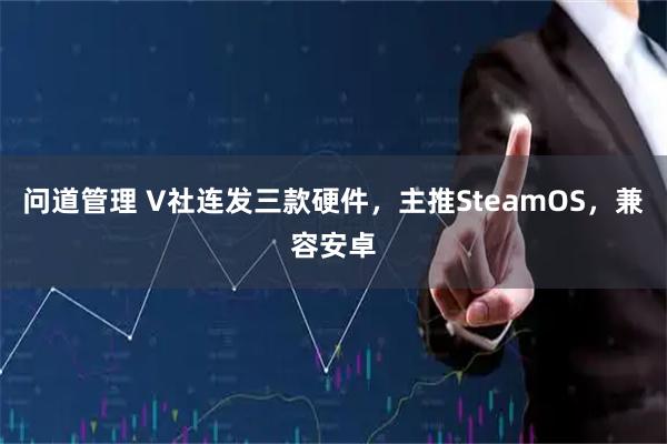 问道管理 V社连发三款硬件，主推SteamOS，兼容安卓