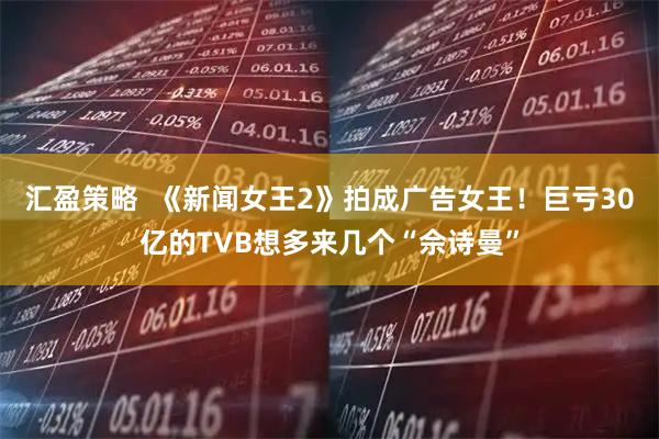 汇盈策略 《新闻女王2》拍成广告女王!巨亏30亿的TVB想多来几个“佘诗曼”