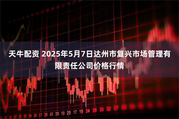 天牛配资 2025年5月7日达州市复兴市场管理有限责任公司价格行情