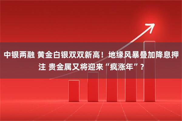 中银两融 黄金白银双双新高！地缘风暴叠加降息押注 贵金属又将迎来“疯涨年”？
