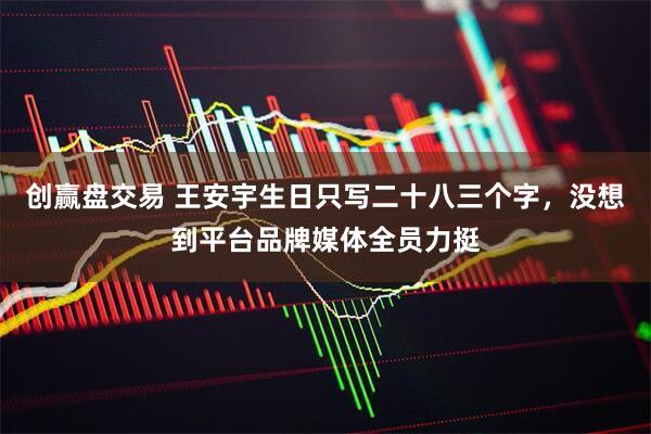 创赢盘交易 王安宇生日只写二十八三个字，没想到平台品牌媒体全员力挺