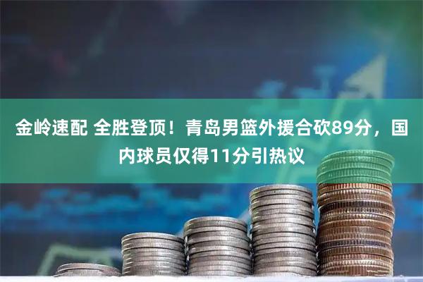 金岭速配 全胜登顶！青岛男篮外援合砍89分，国内球员仅得11分引热议
