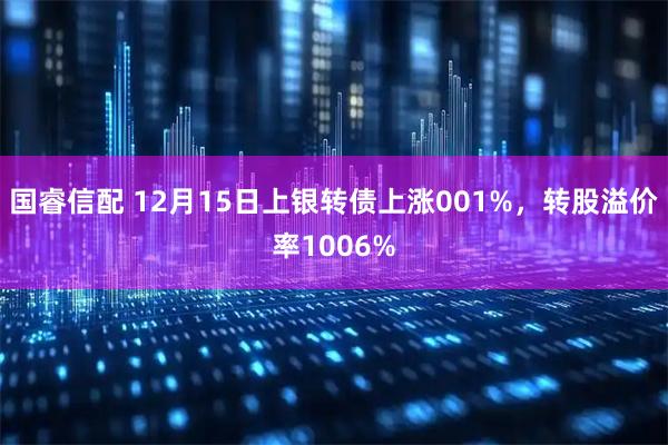 国睿信配 12月15日上银转债上涨001%，转股溢价率1006%