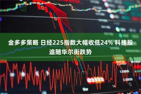 金多多策略 日经225指数大幅收低24% 科技股追随华尔街跌势