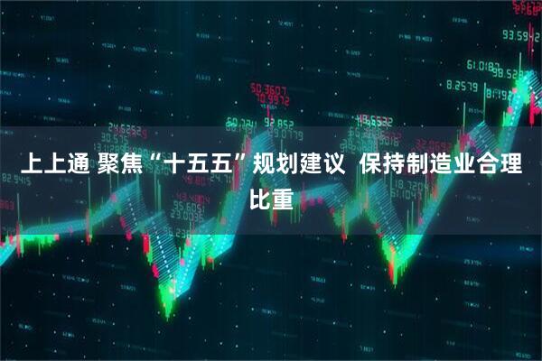 上上通 聚焦“十五五”规划建议  保持制造业合理比重
