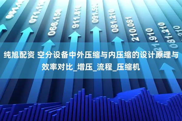 纯旭配资 空分设备中外压缩与内压缩的设计原理与效率对比_增压_流程_压缩机