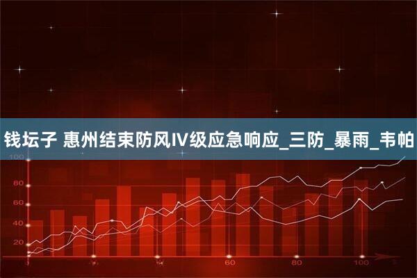 钱坛子 惠州结束防风Ⅳ级应急响应_三防_暴雨_韦帕