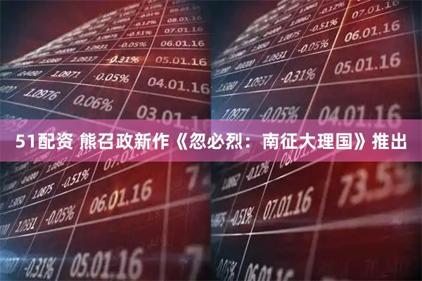51配资 熊召政新作《忽必烈：南征大理国》推出