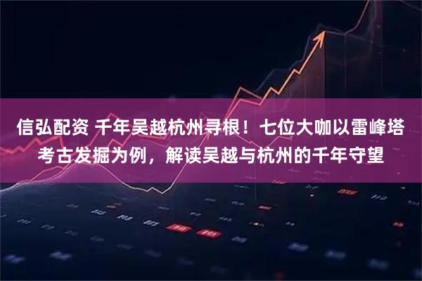 信弘配资 千年吴越杭州寻根!七位大咖以雷峰塔考古发掘为例,解读吴越与杭州的千年守望