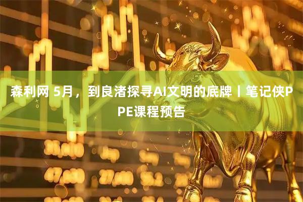 森利网 5月，到良渚探寻AI文明的底牌丨笔记侠PPE课程预告