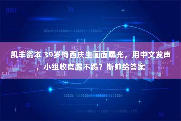 凯丰资本 39岁梅西庆生画面曝光，用中文发声，小组收官踢不踢？斯帅给答案